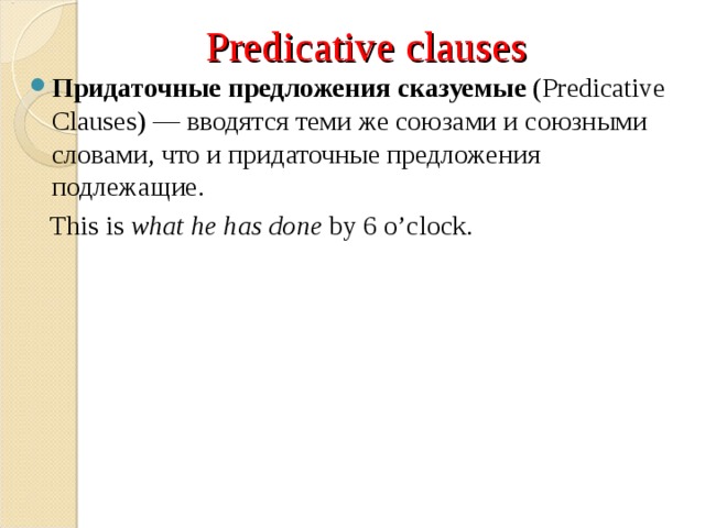 Predicative clauses Придаточные предложения сказуемые  (Predicative Clauses) — вводятся теми же союзами и союзными словами, что и придаточные предложения подлежащие.  This is  what he has done  by 6 o’clock. 