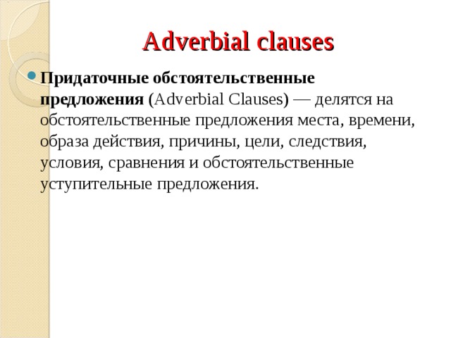 Adverbial clauses Придаточные обстоятельственные предложения  (Adverbial Clauses) — делятся на обстоятельственные предложения места, времени, образа действия, причины, цели, следствия, условия, сравнения и обстоятельственные уступительные предложения. 