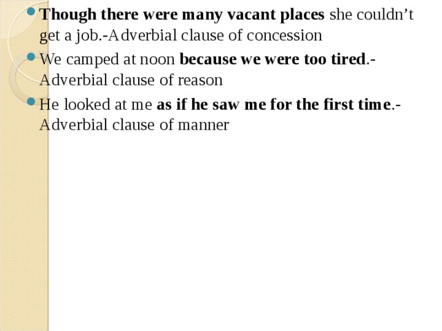 Though there were many vacant places  she couldn’t get a job.-Adverbial clause of concession We camped at noon  because we were too tired .-Adverbial clause of reason Не looked at me  as if he saw me for the first time .-Adverbial clause of manner 