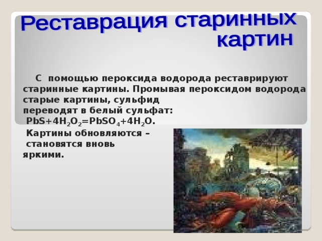    С помощью пероксида водорода реставрируют старинные картины. Промывая пероксидом водорода старые картины, сульфид  переводят в белый сульфат:  PbS+4H 2 O 2 =PbSO 4 +4H 2 O .  Картины обновляются –  становятся вновь яркими.  