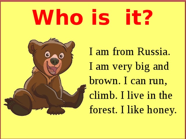 Who is  it ? I am from Russia.  I am very big and brown. I can run, climb. I live in the forest. I like honey. 