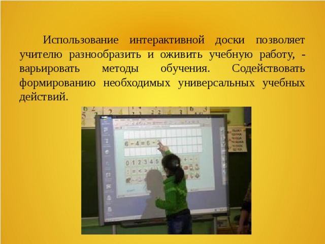  Использование интерактивной доски позволяет учителю разнообразить и оживить учебную работу, - варьировать методы обучения. Содействовать формированию необходимых универсальных учебных действий. 