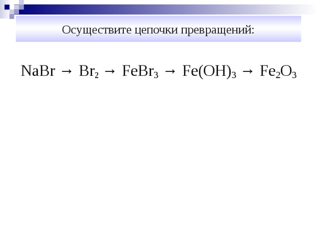 Осуществите цепочки превращений: Na Br → Br 2  → FeBr 3 → Fe(OH) 3 → Fe 2 O 3 