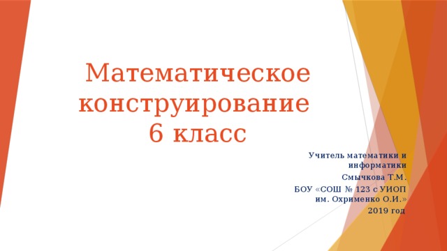 Математическое конструирование  6 класс Учитель математики и информатики Смычкова Т.М. БОУ «СОШ № 123 с УИОП им. Охрименко О.И.» 2019 год  