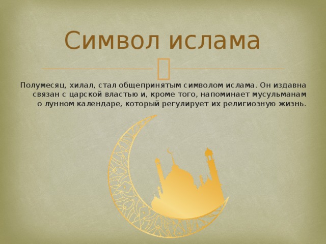 Символ ислама Полумесяц, хилал, стал общепринятым символом ислама. Он издавна связан с царской властью и, кроме того, напоминает мусульманам о лунном календаре, который регулирует их религиозную жизнь. 