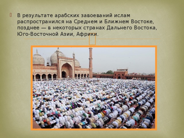В результате арабских завоеваний ислам распространился на Среднем и Ближнем Востоке, позднее — в некоторых странах Дальнего Востока, Юго-Восточной Азии, Африки. 