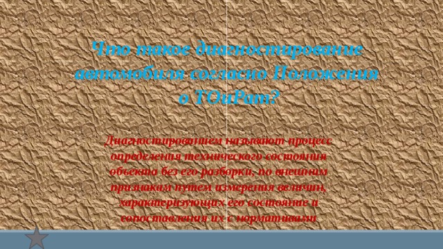 Что такое диагностирование автомобиля согласно Положения о ТОиРат?  Диагностированием называют процесс определения технического состояния объекта без его разборки, по внешним признакам путем измерения величин, характеризующих его состояние и сопоставления их с нормативами 