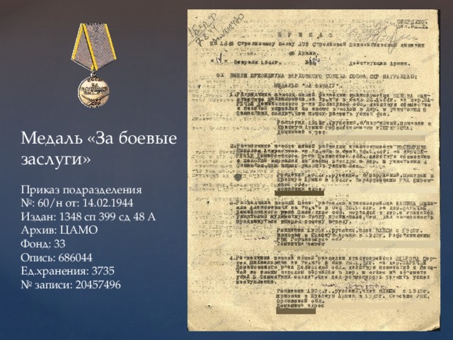 Медаль «За боевые заслуги» Приказ подразделения № : 60/н от: 14.02.1944 Издан: 1348 сп 399 сд 48 А Архив: ЦАМО Фонд: 33 Опись: 686044 Ед.хранения: 3735 № записи: 20457496 