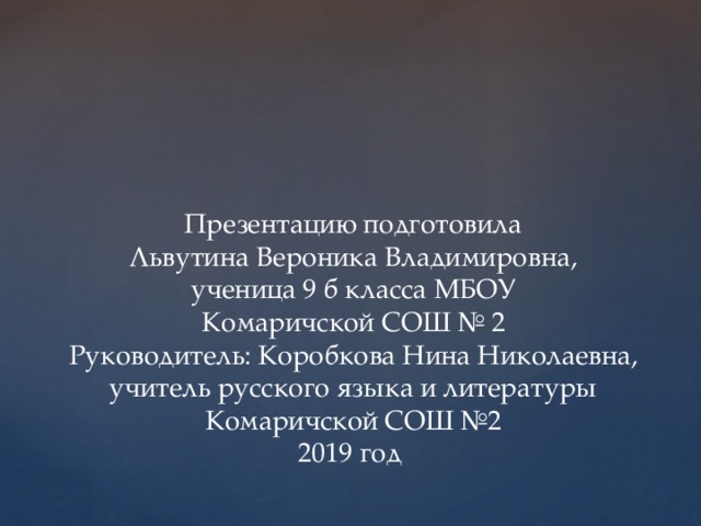 Презентацию подготовила Львутина Вероника Владимировна, ученица 9 б класса МБОУ Комаричской СОШ № 2 Руководитель: Коробкова Нина Николаевна, учитель русского языка и литературы Комаричской СОШ №2 2019 год 2018 год 