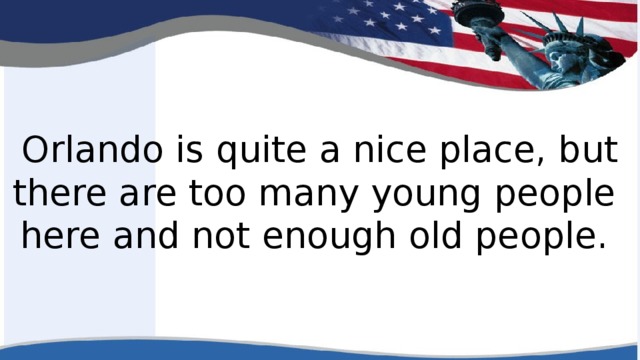 Orlando is quite a nice place, but there are too many young people here and not enough old people.