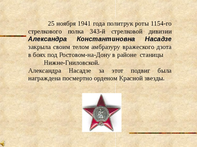  25 ноября 1941 года политрук роты 1154-го стрелкового полка 343-й стрелковой дивизии Александра Константиновна Насадзе закрыла своим телом амбразуру вражеского дзота в боях под Ростовом-на-Дону в районе станицы Нижне-Гниловской.      Александра Насадзе за этот подвиг была награждена посмертно орденом Красной звезды. 