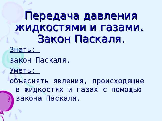 Передача давления жидкостями и газами.  Закон Паскаля. Знать: закон Паскаля. Уметь: объяснять явления, происходящие в жидкостях и газах с помощью закона Паскаля. 