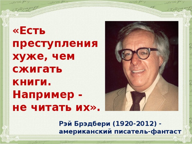    « Есть преступления хуже, чем сжигать книги. Например - не читать их».  Рэй Брэдбери (1920-2012) - американский писатель-фантаст  