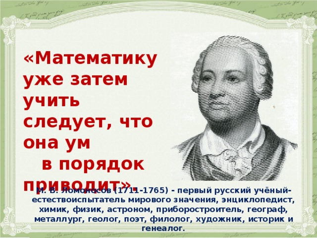     «Математику уже затем учить следует, что она ум в порядок приводит».  М. В. Ломоносов ( 1711-1765) - первый русский учёный-естествоиспытатель мирового значения, энциклопедист, химик, физик, астроном, приборостроитель, географ, металлург, геолог, поэт, филолог, художник, историк и генеалог.  