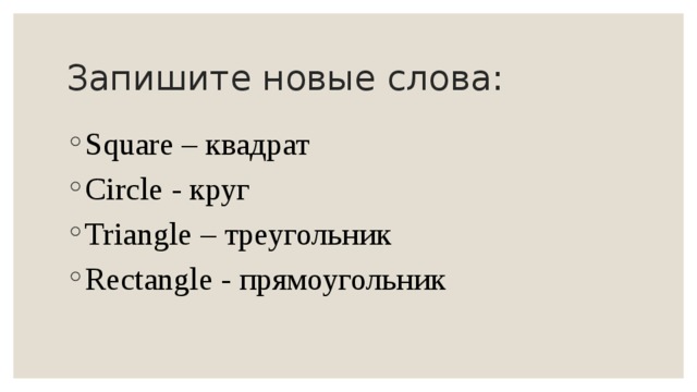 Запишите новые слова: Square – квадрат Circle - круг Triangle – треугольник Rectangle - прямоугольник 
