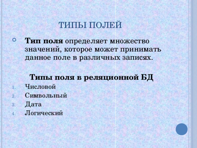 ТИПЫ ПОЛЕЙ Тип поля определяет множество значений, которое может принимать данное поле в различных записях.   Типы поля в реляционной БД Числовой Символьный Дата Логический 