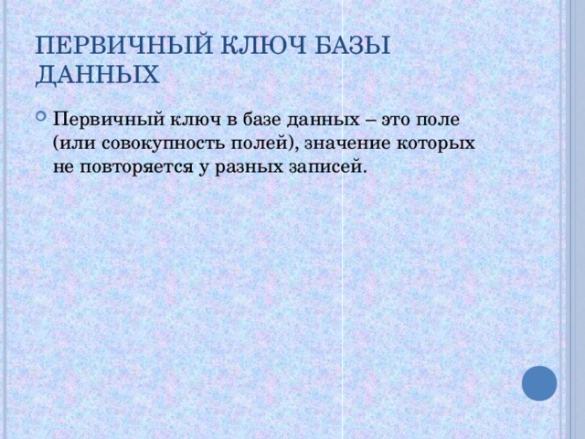 ПЕРВИЧНЫЙ КЛЮЧ БАЗЫ ДАННЫХ Первичный ключ в базе данных – это поле (или совокупность полей), значение которых не повторяется у разных записей. 