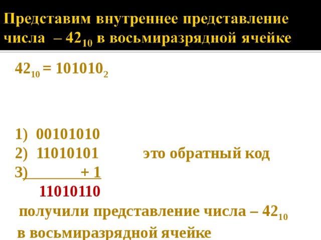 42 10 = 101010 2   1) 00101010  2) 11010101 это обратный код 3 ) + 1  11010110   получили представление числа – 42 10  в восьмиразрядной ячейке 