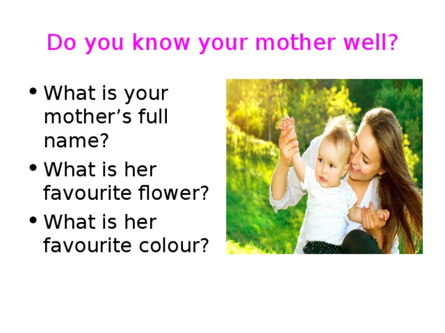 Do you know your mother well? What is your mother’s full name? What is her favourite flower? What is her favourite colour? 