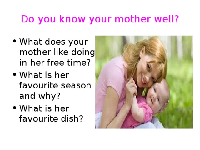 Do you know your mother well? What does your mother like doing in her free time? What is her favourite season and why? What is her favourite dish? 