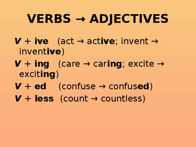 VERBS → ADJECTIVES  V + ive (act → act ive ; invent → invent ive )  V + ing (care → car ing ; excite → excit ing )  V + ed (confuse → confus ed )  V + less (count → countless)  