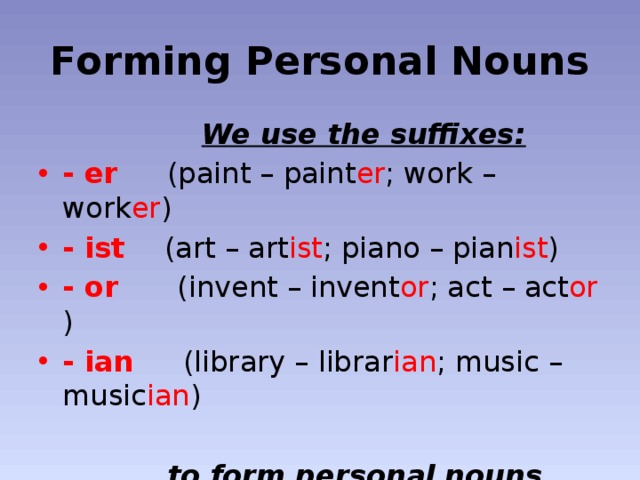 Forming Personal Nouns  We use the suffixes: - er (paint – paint er ; work – work er ) - ist (art – art ist ; piano – pian ist ) - or (invent – invent or ; act – act or ) - ian (library – librar ian ; music – music ian )    to form personal nouns.  