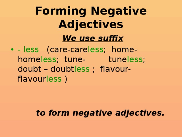 Forming Negative Adjectives  We use suffix - less (care-care less ; home-home less ; tune-  tune less ; doubt – doubt less ; flavour-  flavour less )    to form negative adjectives.  
