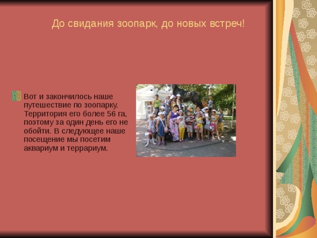  До свидания зоопарк, до новых встреч!  Вот и закончилось наше путешествие по зоопарку. Территория его более 56 га, поэтому за один день его не обойти. В следующее наше посещение мы посетим аквариум и террариум. 