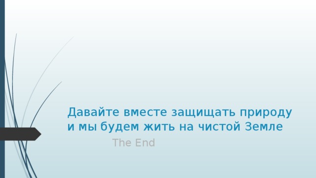 Давайте вместе защищать природу и мы будем жить на чистой Земле  The End 