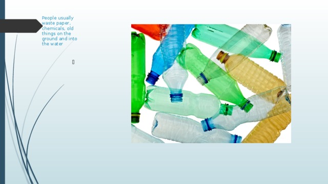 People usually  waste paper,  chemicals, old  things on the  ground and into  the water 