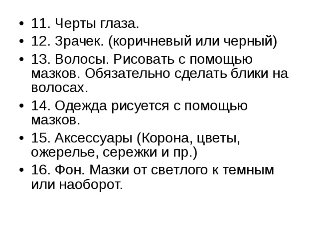 11. Черты глаза. 12. Зрачек. (коричневый или черный) 13. Волосы. Рисовать с помощью мазков. Обязательно сделать блики на волосах. 14. Одежда рисуется с помощью мазков. 15. Аксессуары (Корона, цветы, ожерелье, сережки и пр.) 16. Фон. Мазки от светлого к темным или наоборот. 