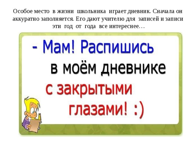 Особое место в жизни школьника играет дневник. Сначала он аккуратно заполняется. Его дают учителю для записей и записи эти год от года все интереснее… 