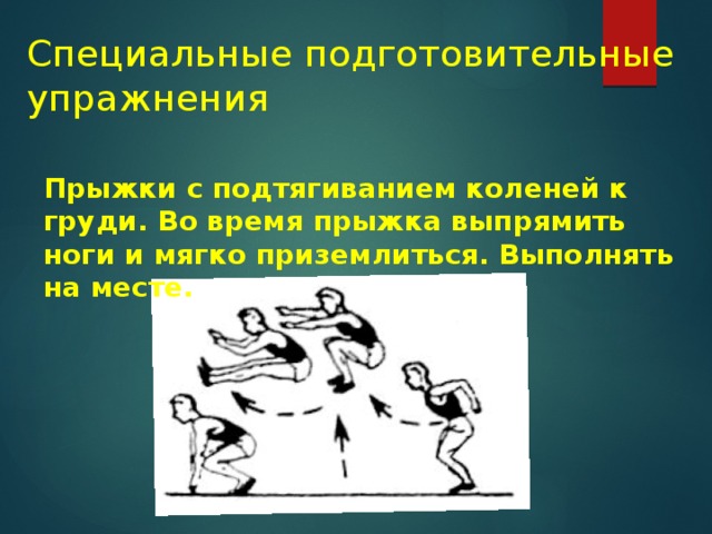 Специальные подготовительные упражнения Прыжки с подтягиванием коленей к груди. Во время прыжка выпрямить ноги и мягко приземлиться. Выполнять на месте. 
