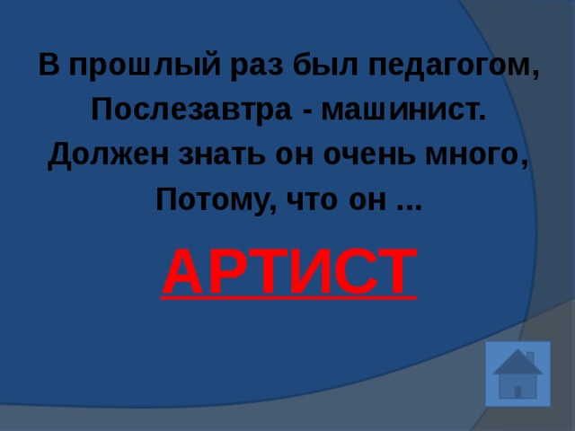 В прошлый раз был педагогом, Послезавтра - машинист. Должен знать он очень много, Потому, что он ... АРТИСТ   