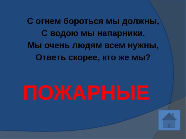 С огнем бороться мы должны, С водою мы напарники. Мы очень людям всем нужны, Ответь скорее, кто же мы?   ПОЖАРНЫЕ 