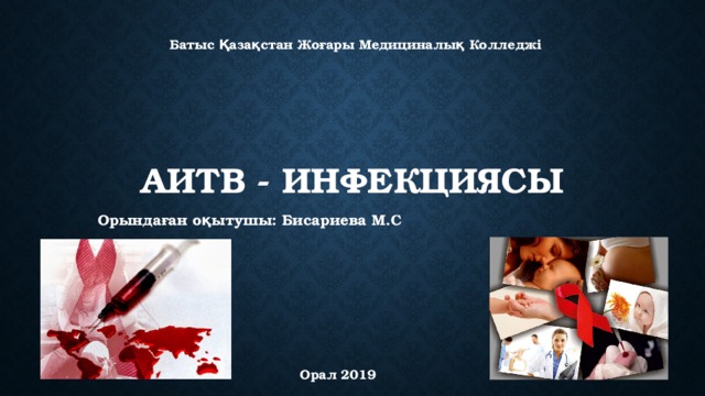  Батыс Қазақстан Жоғары Медициналық Колледжі АИТВ - ИНФЕКЦИЯСЫ Орындаған оқытушы: Бисариева М.С  Орал 2019 