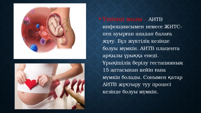 Үшінші жолы - АИТВ инфекциясымен немесе ЖИТС-пен ауырған анадан балаға жұғу. Бұл жүктілік кезінде болуы мүмкін. АИТВ плацента арқылы ұрыққа енеді. Ұрықішілік берілу гестацияның 15 аптасынан кейін ғана мүмкін болады. Сонымен қатар АИТВ жұқтыру туу процесі кезінде болуы мүмкін.  