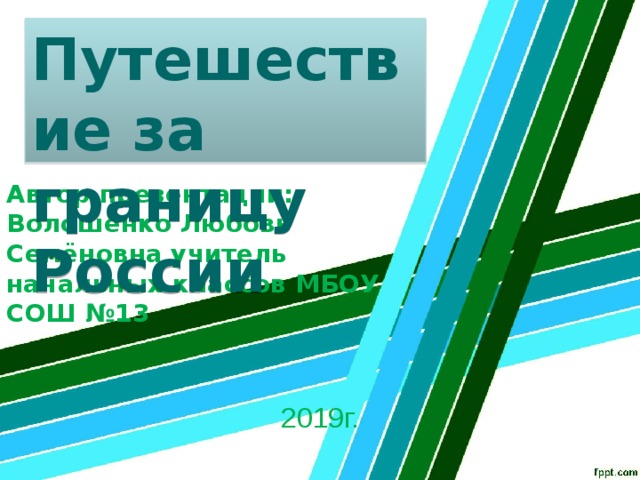 Путешествие за границу России Автор презентации: Волошенко Любовь Семёновна учитель начальных классов МБОУ СОШ №13 2019г. 