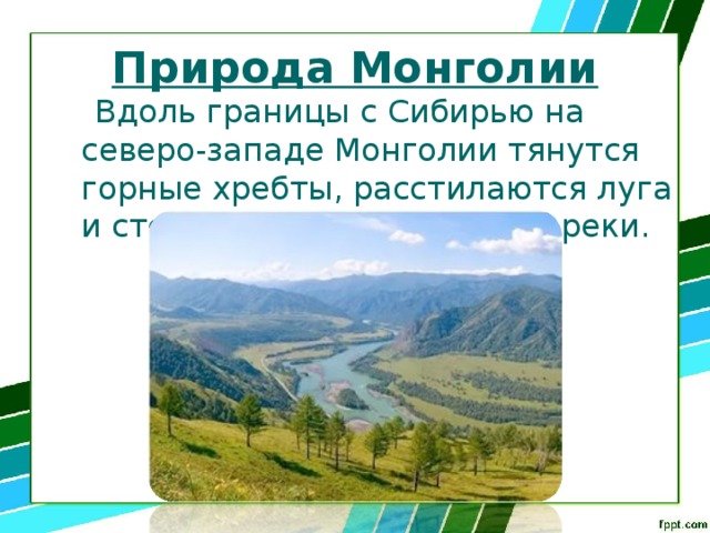 Природа Монголии  Вдоль границы с Сибирью на северо-западе Монголии тянутся горные хребты, расстилаются луга и степи, в горах рождаются реки. 