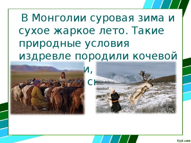  В Монголии суровая зима и сухое жаркое лето. Такие природные условия издревле породили кочевой образ жизни, для которого характерно скотоводство. 
