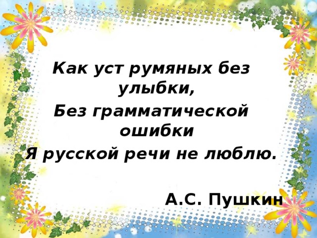   Как уст румяных без улыбки, Без грамматической ошибки Я русской речи не люблю.  А.С. Пушкин 