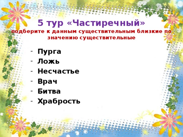  5 тур «Частиречный»  подберите к данным существительным близкие по значению существительные Пурга Ложь Несчастье Врач Битва Храбрость 