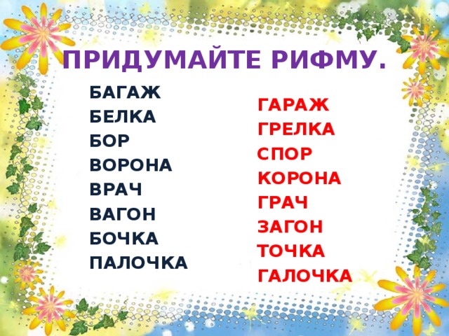  ПРИДУМАЙТЕ РИФМУ. БАГАЖ ГАРАЖ БЕЛКА ГРЕЛКА БОР СПОР ВОРОНА КОРОНА ВРАЧ ГРАЧ ВАГОН ЗАГОН ТОЧКА БОЧКА ПАЛОЧКА ГАЛОЧКА 