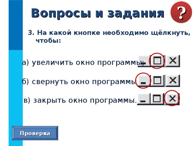 Вопросы и задания ? 3. На какой кнопке необходимо щёлкнуть, чтобы: а) увеличить окно программы; б) свернуть окно программы; в) закрыть окно программы. Проверка 