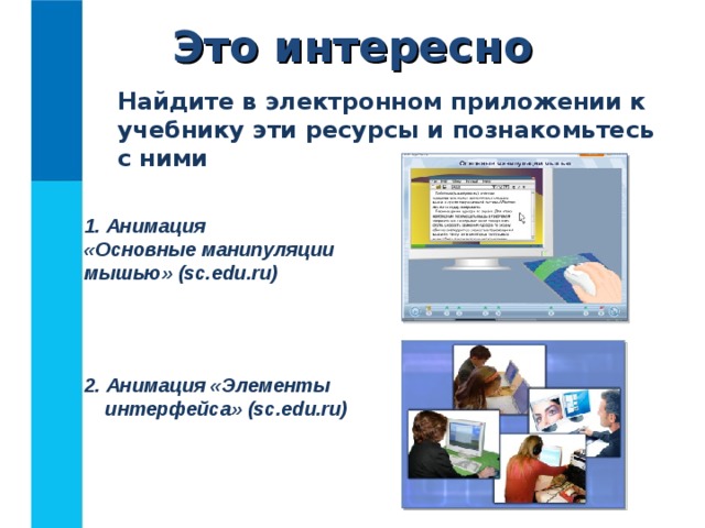 Это интересно Найдите в электронном приложении к учебнику эти ресурсы и познакомьтесь с ними  Анимация  «Основные манипуляции мышью» ( sc.edu.ru) 2. Анимация «Элементы интерфейса» ( sc.edu.ru) 
