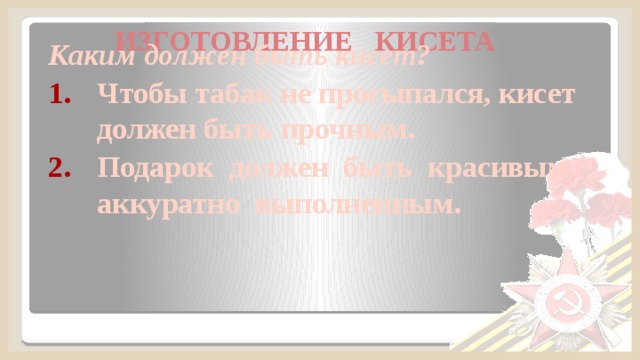 ИЗГОТОВЛЕНИЕ КИСЕТА Каким должен быть кисет? Чтобы табак не просыпался, кисет должен быть прочным. Подарок должен быть красивым, аккуратно выполненным.  