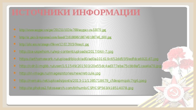 ИСТОЧНИКИ ИНФОРМАЦИИ http://www.anypics.ru/pic/201211/1024x768/anypics.ru-53070.jpg  http://ic.pics.livejournal.com/linod/21618696/186746/186746_600.jpg  http://irkcson.ru/images/News/12.02.2015/9may1.jpg  http://za-uspehom.ru/wp-content/uploads/2017/04/i-7.jpg  https://arthomework.ru/upload/iblock/ad0/ad0a101619c652dd55f9edfdce6921d7.jpg  http://cdn3.imgbb.ru/user/1/11549/201503/20e55dc4ad377eba75cbb8af1caa4a70.jpg  http://in-image.ru/images/stories/new/reticule.jpg  http://nemalo.net/uploads/posts/2013-11/1385718679_cfdespmqolc7rg6.jpeg  http://sr.photos2.fotosearch.com/bthumb/CSP/CSP563/k18514078.jpg  