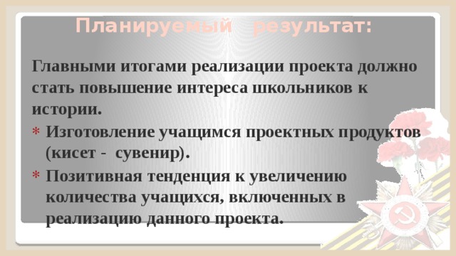 Планируемый результат: Главными итогами реализации проекта должно стать повышение интереса школьников к истории. Изготовление учащимся проектных продуктов (кисет - сувенир). Позитивная тенденция к увеличению количества учащихся, включенных в реализацию данного проекта.  