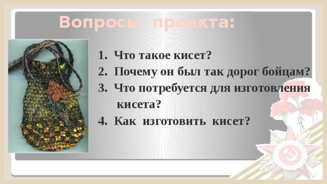 Вопросы проекта: 1. Что такое кисет? 2. Почему он был так дорог бойцам? 3. Что потребуется для изготовления  кисета? 4. Как изготовить кисет?  