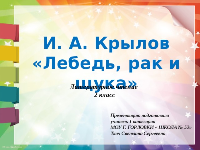 И. А. Крылов  «Лебедь, рак и щука» Литературное чтение  2 класс Презентацию подготовила учитель 1 категории МОУ Г. ГОРЛОВКИ « ШКОЛА № 52» Ткач Светлана Сергеевна 